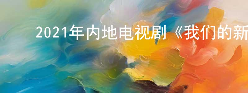 ﻿曹文植的网络影视资源,﻿2021年内地电视剧《我们的新时代》第48集[国语字幕]迅雷下载_电影天堂